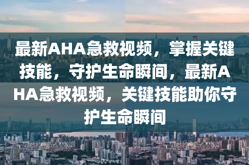 最新AHA急救视频，掌握关键技能，守护生命瞬间，最新AHA急救视频，关键技能助你守护生命瞬间