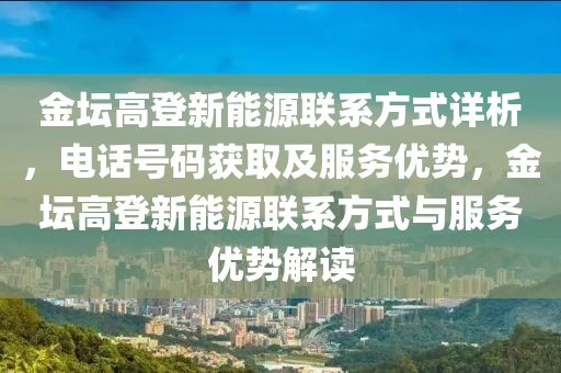 金坛高登新能源联系方式详析，电话号码获取及服务优势，金坛高登新能源联系方式与服务优势解读