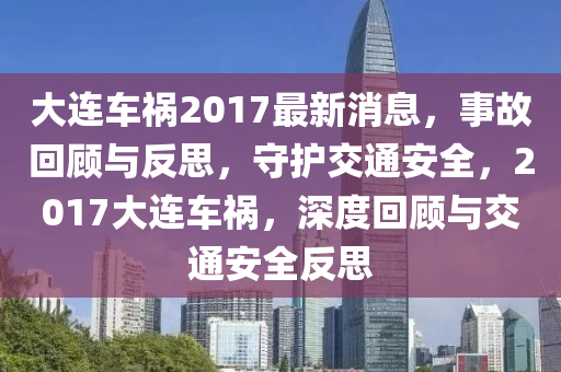 大连车祸2017最新消息，事故回顾与反思，守护交通安全，2017大连车祸，深度回顾与交通安全反思