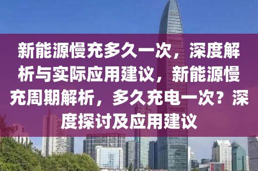 新能源慢充多久一次，深度解析与实际应用建议，新能源慢充周期解析，多久充电一次？深度探讨及应用建议