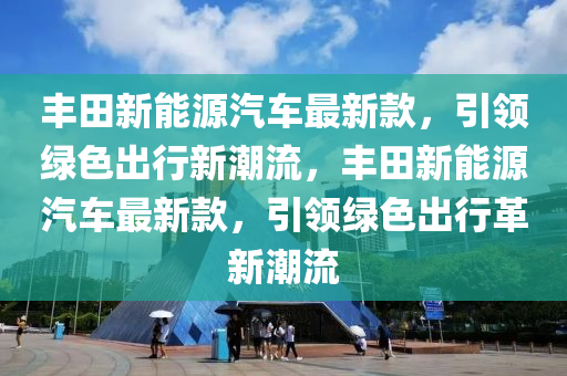 丰田新能源汽车最新款，引领绿色出行新潮流，丰田新能源汽车最新款，引领绿色出行革新潮流