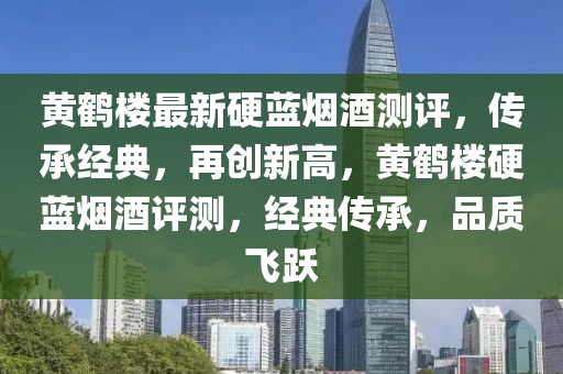 黄鹤楼最新硬蓝烟酒测评，传承经典，再创新高，黄鹤楼硬蓝烟酒评测，经典传承，品质飞跃