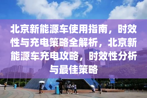 北京新能源车使用指南，时效性与充电策略全解析，北京新能源车充电攻略，时效性分析与最佳策略