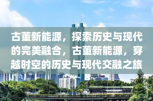 古董新能源，探索历史与现代的完美融合，古董新能源，穿越时空的历史与现代交融之旅