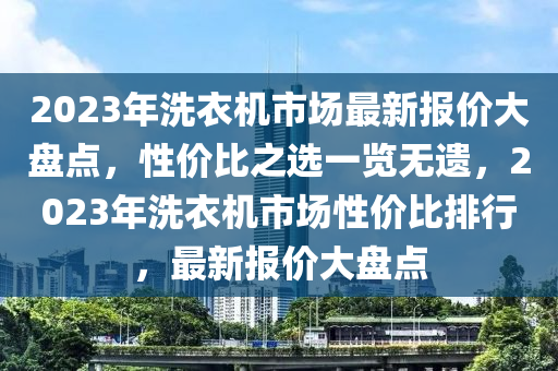 2023年洗衣机市场最新报价大盘点，性价比之选一览无遗，2023年洗衣机市场性价比排行，最新报价大盘点