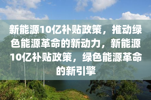 新能源10亿补贴政策，推动绿色能源革命的新动力，新能源10亿补贴政策，绿色能源革命的新引擎