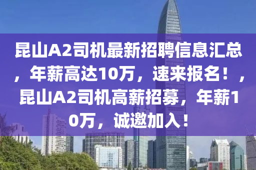 昆山A2司机最新招聘信息汇总，年薪高达10万，速来报名！，昆山A2司机高薪招募，年薪10万，诚邀加入！