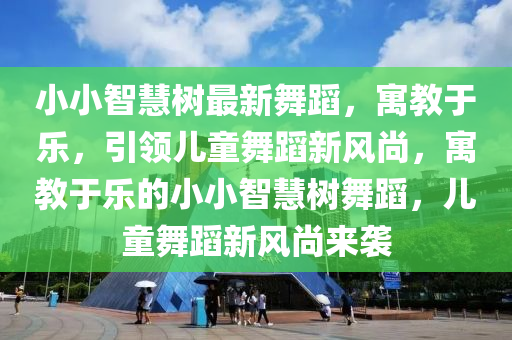 小小智慧树最新舞蹈，寓教于乐，引领儿童舞蹈新风尚，寓教于乐的小小智慧树舞蹈，儿童舞蹈新风尚来袭