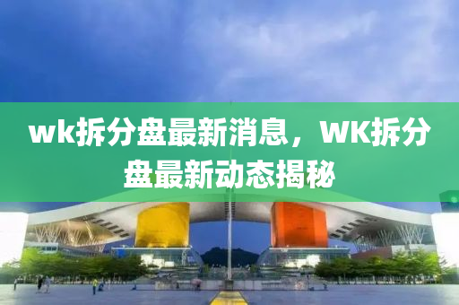 wk拆分盘最新消息，WK拆分盘最新动态揭秘