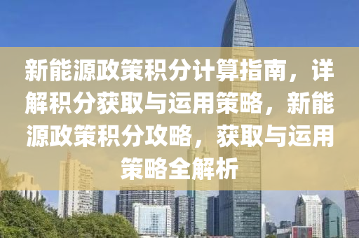 新能源政策积分计算指南，详解积分获取与运用策略，新能源政策积分攻略，获取与运用策略全解析