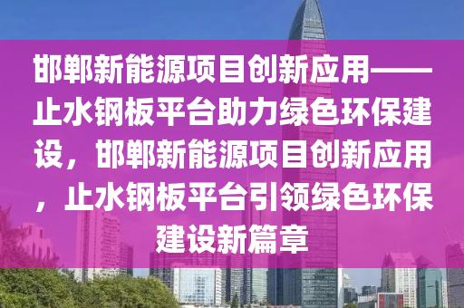 邯郸新能源项目创新应用——止水钢板平台助力绿色环保建设，邯郸新能源项目创新应用，止水钢板平台引领绿色环保建设新篇章