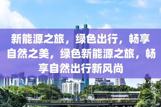 新能源之旅，绿色出行，畅享自然之美，绿色新能源之旅，畅享自然出行新风尚