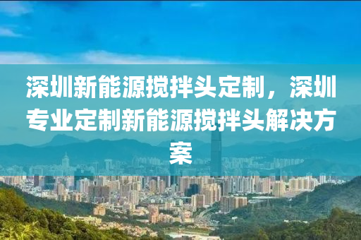 深圳新能源搅拌头定制，深圳专业定制新能源搅拌头解决方案