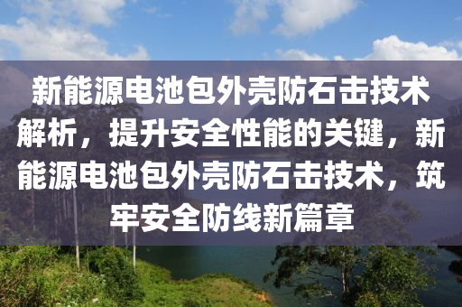 新能源电池包外壳防石击技术解析，提升安全性能的关键，新能源电池包外壳防石击技术，筑牢安全防线新篇章