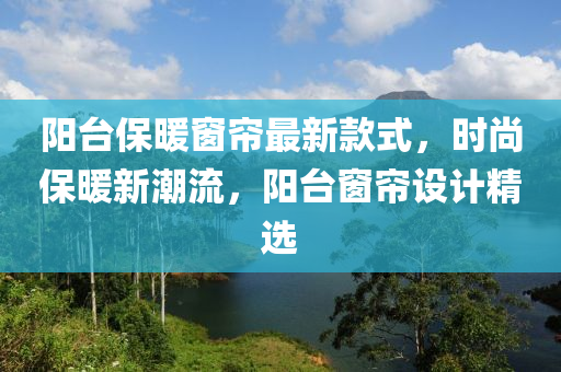 阳台保暖窗帘最新款式，时尚保暖新潮流，阳台窗帘设计精选