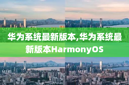 华为系统最新版本,华为系统最新版本HarmonyOS