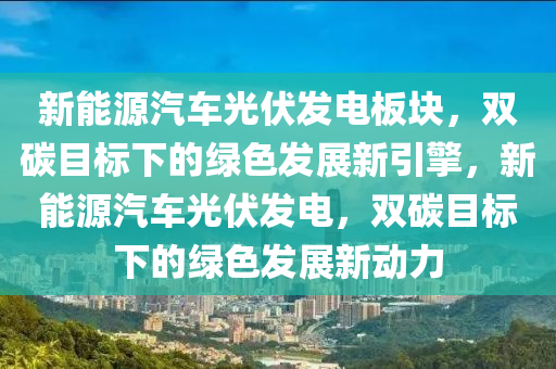 新能源汽车光伏发电板块，双碳目标下的绿色发展新引擎，新能源汽车光伏发电，双碳目标下的绿色发展新动力