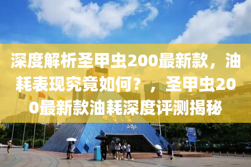 深度解析圣甲虫200最新款，油耗表现究竟如何？，圣甲虫200最新款油耗深度评测揭秘