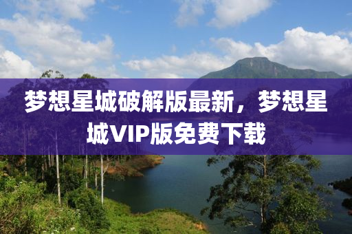 梦想星城破解版最新，梦想星城VIP版免费下载