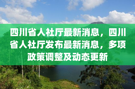 四川省人社厅最新消息，四川省人社厅发布最新消息，多项政策调整及动态更新