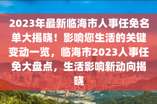 2023年最新临海市人事任免名单大揭晓！影响您生活的关键变动一览，临海市2023人事任免大盘点，生活影响新动向揭晓