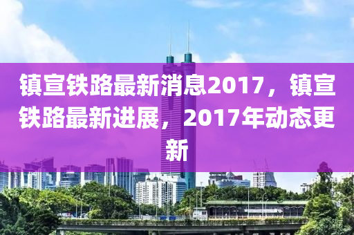 镇宣铁路最新消息2017，镇宣铁路最新进展，2017年动态更新