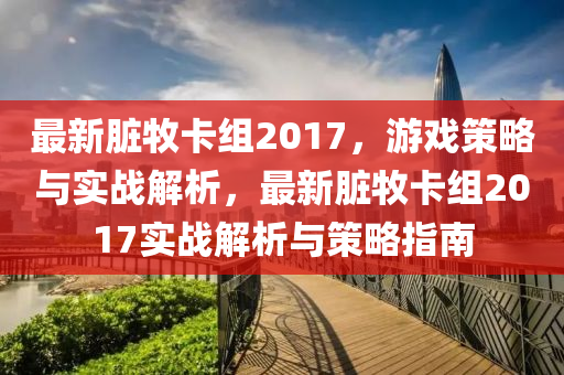 最新脏牧卡组2017，游戏策略与实战解析，最新脏牧卡组2017实战解析与策略指南