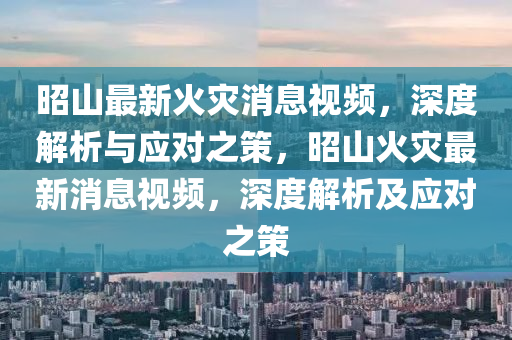 昭山最新火灾消息视频，深度解析与应对之策，昭山火灾最新消息视频，深度解析及应对之策