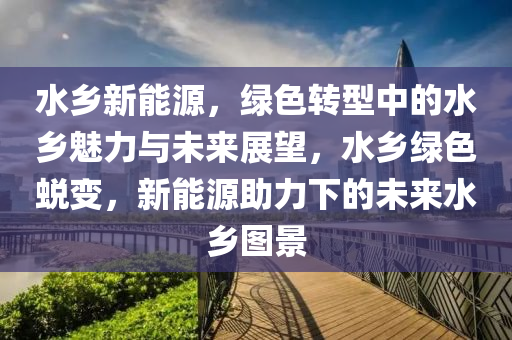 水乡新能源，绿色转型中的水乡魅力与未来展望，水乡绿色蜕变，新能源助力下的未来水乡图景