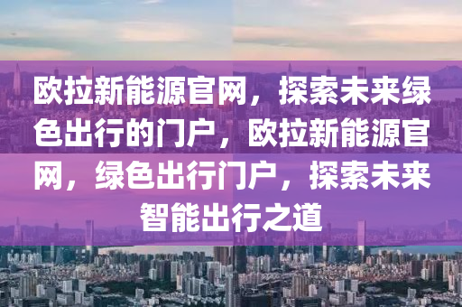 欧拉新能源官网，探索未来绿色出行的门户，欧拉新能源官网，绿色出行门户，探索未来智能出行之道