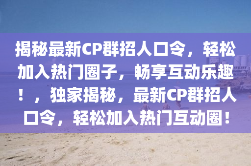 揭秘最新CP群招人口令，轻松加入热门圈子，畅享互动乐趣！，独家揭秘，最新CP群招人口令，轻松加入热门互动圈！