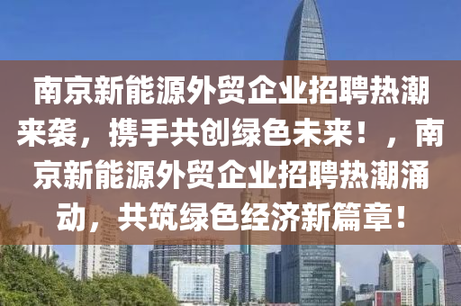 南京新能源外贸企业招聘热潮来袭，携手共创绿色未来！，南京新能源外贸企业招聘热潮涌动，共筑绿色经济新篇章！