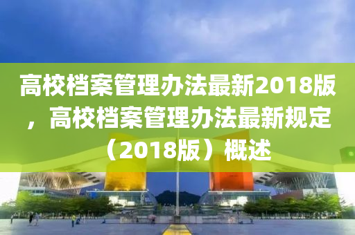 高校档案管理办法最新2018版，高校档案管理办法最新规定（2018版）概述