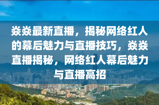 焱焱最新直播，揭秘网络红人的幕后魅力与直播技巧，焱焱直播揭秘，网络红人幕后魅力与直播高招