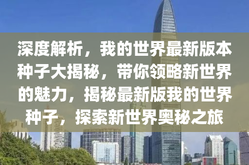 深度解析，我的世界最新版本种子大揭秘，带你领略新世界的魅力，揭秘最新版我的世界种子，探索新世界奥秘之旅