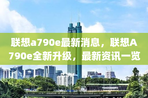 联想a790e最新消息，联想A790e全新升级，最新资讯一览