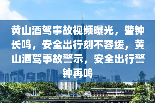 黄山酒驾事故视频曝光，警钟长鸣，安全出行刻不容缓，黄山酒驾事故警示，安全出行警钟再鸣