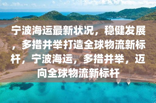 宁波海运最新状况，稳健发展，多措并举打造全球物流新标杆，宁波海运，多措并举，迈向全球物流新标杆