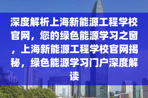 深度解析上海新能源工程学校官网，您的绿色能源学习之窗，上海新能源工程学校官网揭秘，绿色能源学习门户深度解读