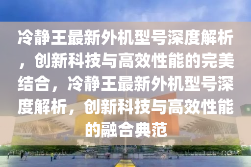 冷静王最新外机型号深度解析，创新科技与高效性能的完美结合，冷静王最新外机型号深度解析，创新科技与高效性能的融合典范