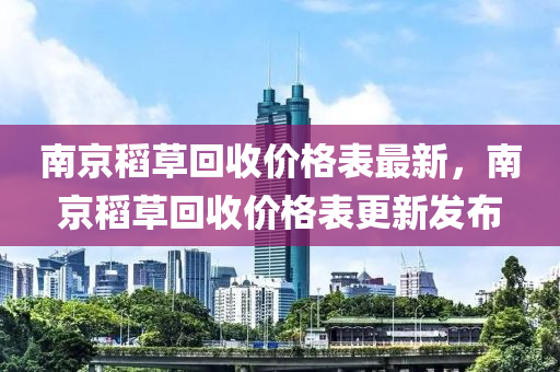 南京稻草回收价格表最新，南京稻草回收价格表更新发布