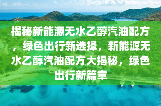 揭秘新能源无水乙醇汽油配方，绿色出行新选择，新能源无水乙醇汽油配方大揭秘，绿色出行新篇章