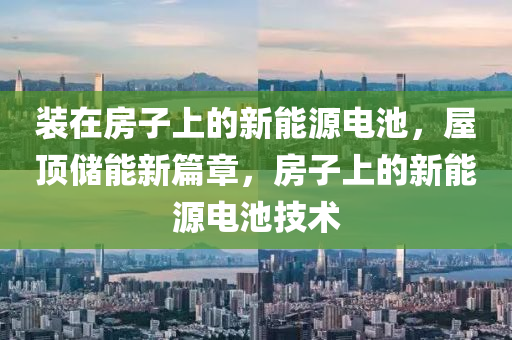 装在房子上的新能源电池，屋顶储能新篇章，房子上的新能源电池技术