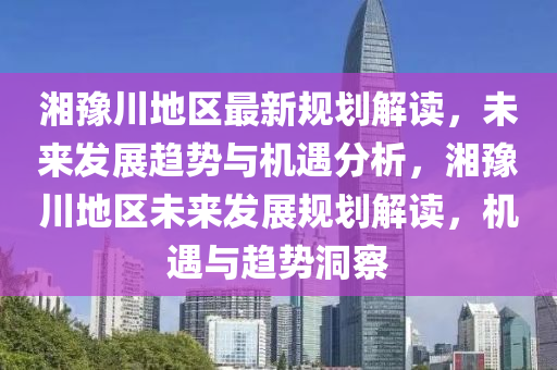 湘豫川地区最新规划解读，未来发展趋势与机遇分析，湘豫川地区未来发展规划解读，机遇与趋势洞察