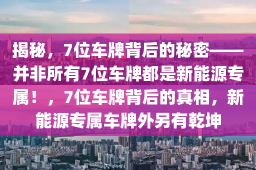 揭秘，7位车牌背后的秘密——并非所有7位车牌都是新能源专属！，7位车牌背后的真相，新能源专属车牌外另有乾坤