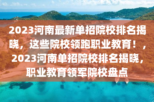 2023河南最新单招院校排名揭晓，这些院校领跑职业教育！，2023河南单招院校排名揭晓，职业教育领军院校盘点