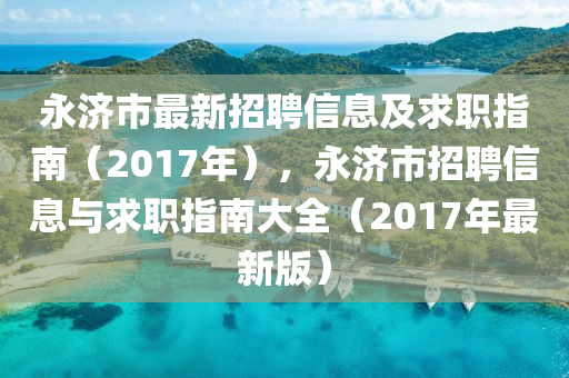 永济市最新招聘信息及求职指南（2017年），永济市招聘信息与求职指南大全（2017年最新版）