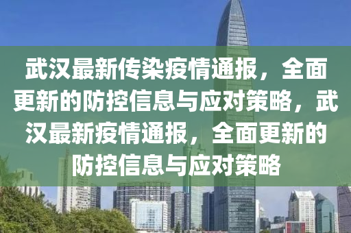 武汉最新传染疫情通报，全面更新的防控信息与应对策略，武汉最新疫情通报，全面更新的防控信息与应对策略