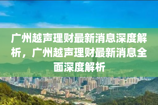 广州越声理财最新消息深度解析，广州越声理财最新消息全面深度解析