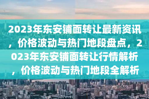 2023年东安铺面转让最新资讯，价格波动与热门地段盘点，2023年东安铺面转让行情解析，价格波动与热门地段全解析